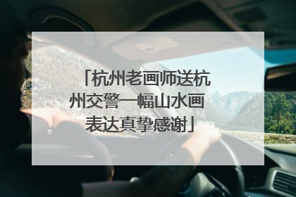 杭州老画师送杭州交警一幅山水画 表达真挚感谢