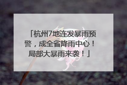 杭州7地连发暴雨预警，成全省降雨中心！局部大暴雨来袭！