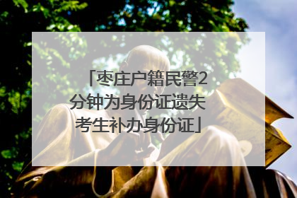 枣庄户籍民警2分钟为身份证遗失考生补办身份证