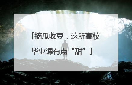 摘瓜收豆，这所高校毕业课有点“甜”