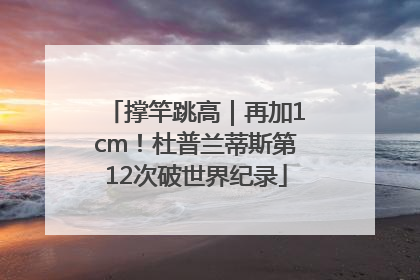 撑竿跳高｜再加1cm！杜普兰蒂斯第12次破世界纪录