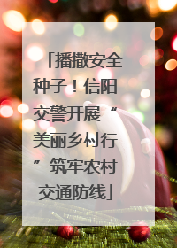 播撒安全种子！信阳交警开展“美丽乡村行”筑牢农村交通防线