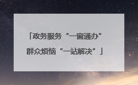 政务服务“一窗通办” 群众烦恼“一站解决”