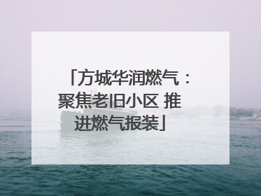 方城华润燃气：聚焦老旧小区 推进燃气报装