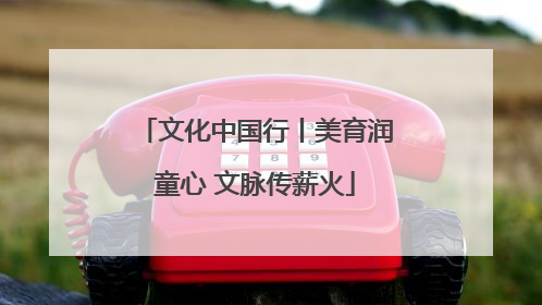 文化中国行丨美育润童心 文脉传薪火