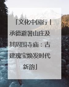 文化中国行丨承德避暑山庄及其周围寺庙：古建瑰宝焕发时代新韵