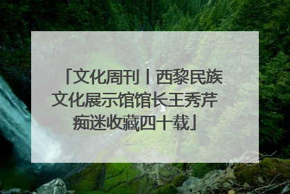 文化周刊丨西黎民族文化展示馆馆长王秀芹痴迷收藏四十载