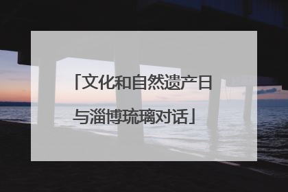 文化和自然遗产日与淄博琉璃对话