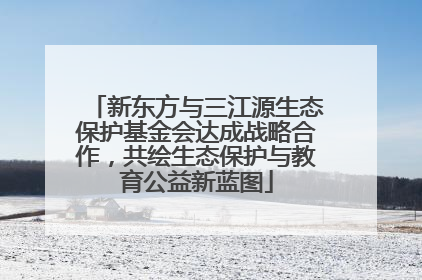 新东方与三江源生态保护基金会达成战略合作，共绘生态保护与教育公益新蓝图
