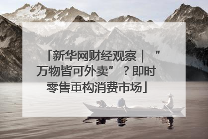新华网财经观察｜“万物皆可外卖”？即时零售重构消费市场
