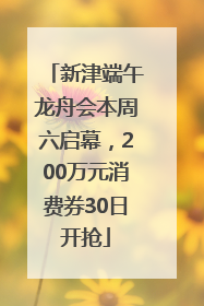 新津端午龙舟会本周六启幕，200万元消费券30日开抢
