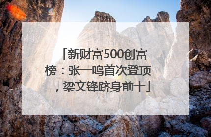新财富500创富榜：张一鸣首次登顶，梁文锋跻身前十