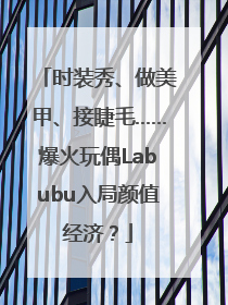 时装秀、做美甲、接睫毛……爆火玩偶Labubu入局颜值经济？