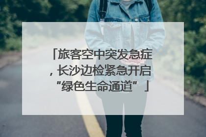 旅客空中突发急症，长沙边检紧急开启“绿色生命通道”