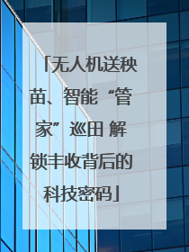 无人机送秧苗、智能“管家”巡田 解锁丰收背后的科技密码