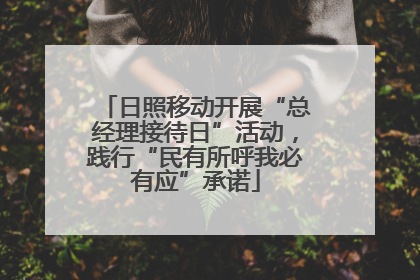 日照移动开展“总经理接待日”活动，践行“民有所呼我必有应”承诺