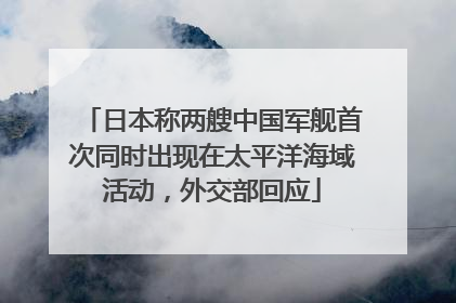 日本称两艘中国军舰首次同时出现在太平洋海域活动，外交部回应