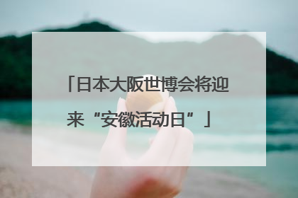 日本大阪世博会将迎来“安徽活动日”
