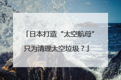 日本打造“太空航母”只为清理太空垃圾？