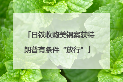 日铁收购美钢案获特朗普有条件“放行”