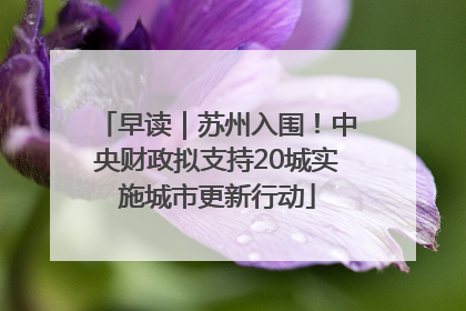 早读｜苏州入围！中央财政拟支持20城实施城市更新行动