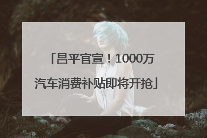昌平官宣！1000万汽车消费补贴即将开抢