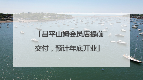 昌平山姆会员店提前交付，预计年底开业