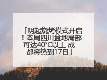明起烧烤模式开启！本周四川盆地局部可达40℃以上 成都将热到17日