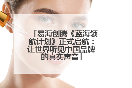 易海创腾《蓝海领航计划》正式启航：让世界听见中国品牌的真实声音