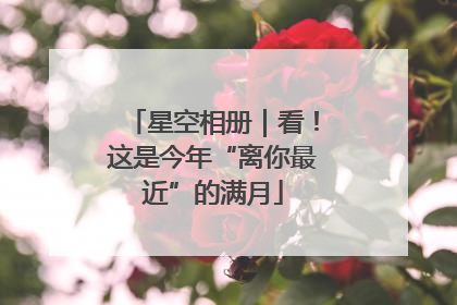 星空相册｜看！这是今年“离你最近”的满月