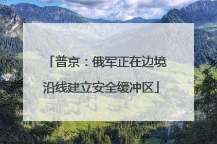 普京：俄军正在边境沿线建立安全缓冲区