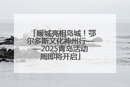 暖城亮相岛城！鄂尔多斯文化神州行——2025青岛活动周即将开启