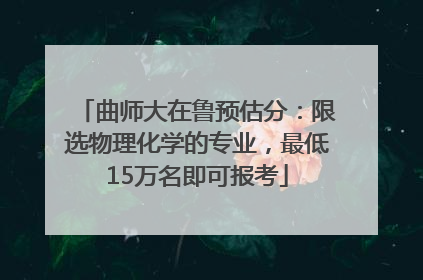 曲师大在鲁预估分：限选物理化学的专业，最低15万名即可报考