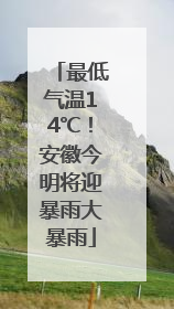 最低气温14℃！安徽今明将迎暴雨大暴雨