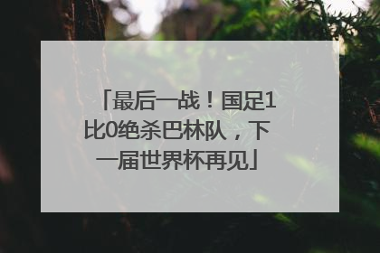 最后一战！国足1比0绝杀巴林队，下一届世界杯再见