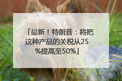 最新！特朗普：将把这种产品的关税从25%提高至50%