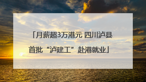 月薪超3万港元 四川泸县首批“泸建工”赴港就业