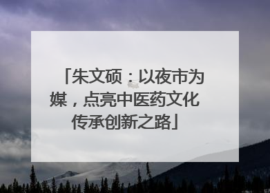 朱文硕：以夜市为媒，点亮中医药文化传承创新之路