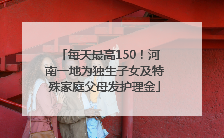 每天最高150！河南一地为独生子女及特殊家庭父母发护理金