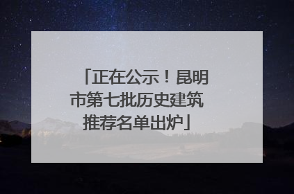 正在公示！昆明市第七批历史建筑推荐名单出炉