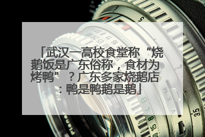 武汉一高校食堂称“烧鹅饭是广东俗称，食材为烤鸭”？广东多家烧鹅店：鸭是鸭鹅是鹅