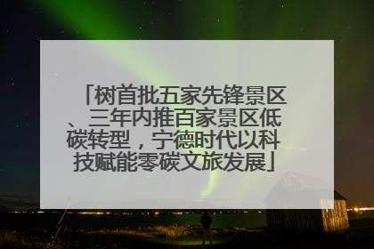 树首批五家先锋景区、三年内推百家景区低碳转型，宁德时代以科技赋能零碳文旅发展