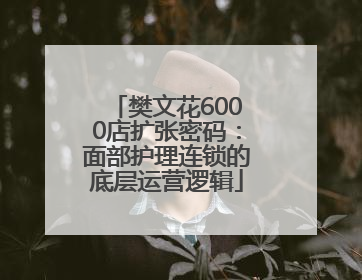 樊文花6000店扩张密码：面部护理连锁的底层运营逻辑