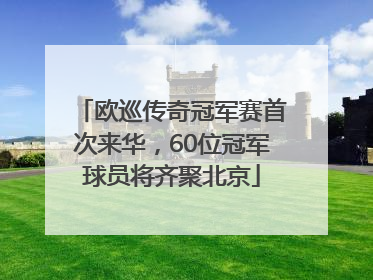 欧巡传奇冠军赛首次来华，60位冠军球员将齐聚北京