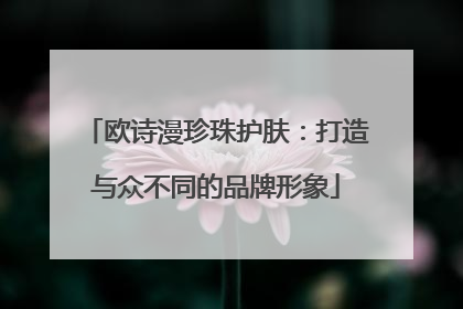 欧诗漫珍珠护肤：打造与众不同的品牌形象