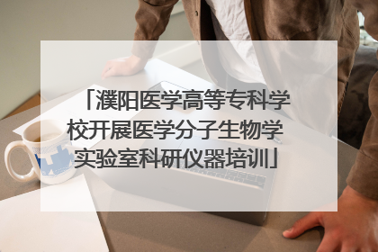 濮阳医学高等专科学校开展医学分子生物学实验室科研仪器培训