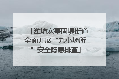 潍坊寒亭固堤街道全面开展“九小场所”安全隐患排查