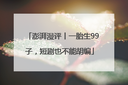 澎湃漫评丨一胎生99子，短剧也不能胡编