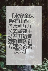水安全保障看山西：省水利厅厅长龚孟建主持召开近期强降雨防御专题会商调度会