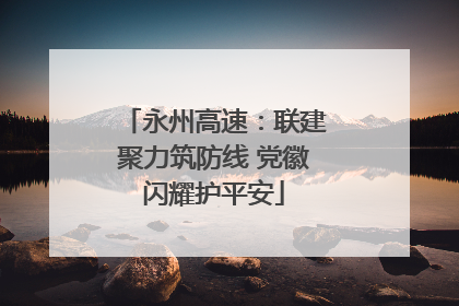 永州高速：联建聚力筑防线 党徽闪耀护平安